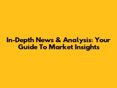 In-Depth News & Analysis: Your Guide To Market Insights