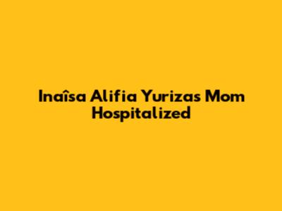 Inaîsa Alifia Yuriza's Mom Hospitalized