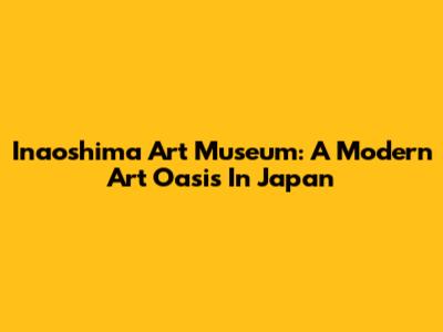Inaoshima Art Museum: A Modern Art Oasis In Japan