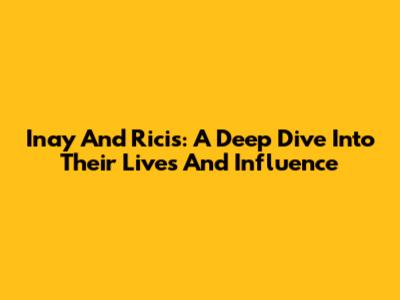 Inay And Ricis: A Deep Dive Into Their Lives And Influence