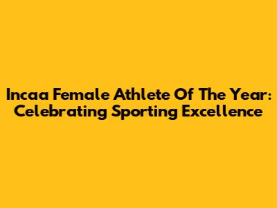 Incaa Female Athlete Of The Year: Celebrating Sporting Excellence