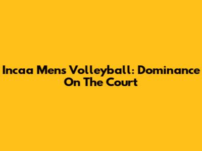 Incaa Men's Volleyball: Dominance On The Court