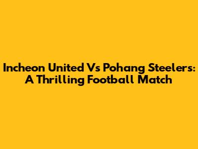 Incheon United Vs Pohang Steelers: A Thrilling Football Match