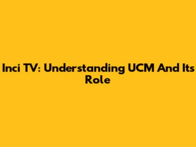 Inci TV: Understanding UCM And Its Role