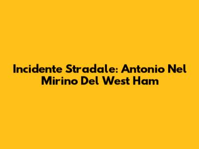 Incidente Stradale: Antonio Nel Mirino Del West Ham