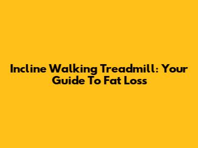 Incline Walking Treadmill: Your Guide To Fat Loss