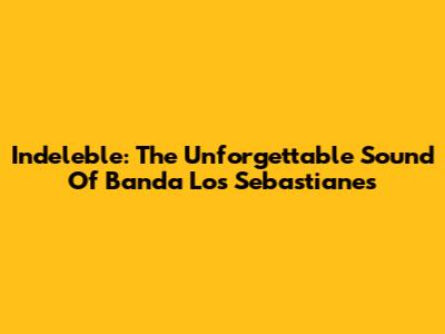 Indeleble: The Unforgettable Sound Of Banda Los Sebastianes