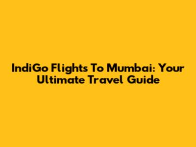 IndiGo Flights To Mumbai: Your Ultimate Travel Guide