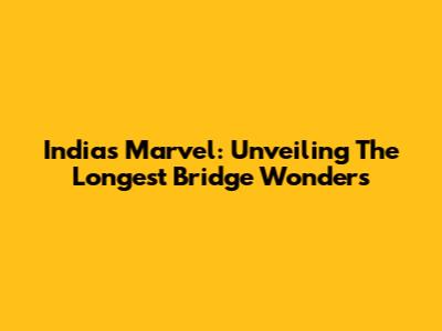 India's Marvel: Unveiling The Longest Bridge Wonders