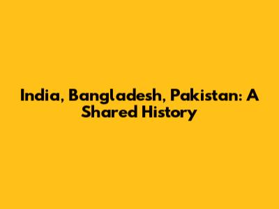 India, Bangladesh, Pakistan: A Shared History