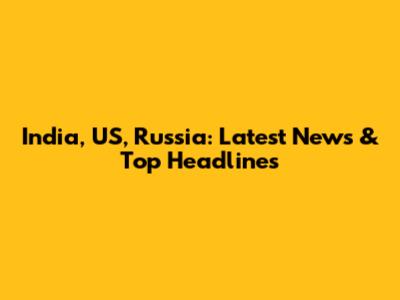 India, US, Russia: Latest News & Top Headlines