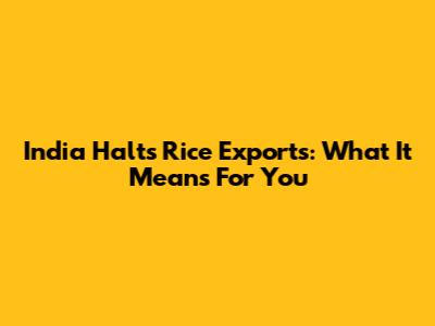 India Halts Rice Exports: What It Means For You