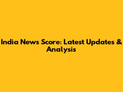 India News Score: Latest Updates & Analysis