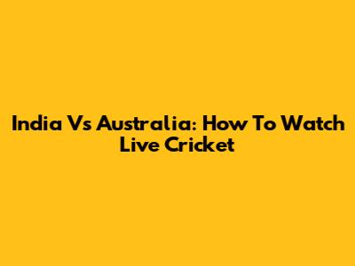 India Vs Australia: How To Watch Live Cricket