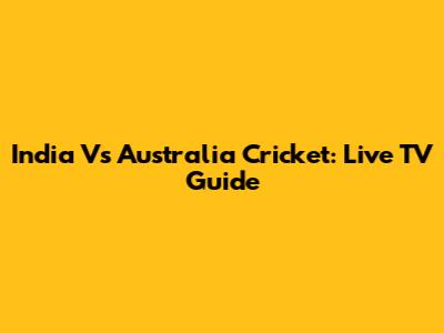 India Vs Australia Cricket: Live TV Guide