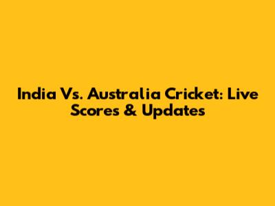 India Vs. Australia Cricket: Live Scores & Updates