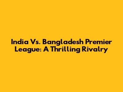 India Vs. Bangladesh Premier League: A Thrilling Rivalry