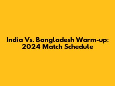 India Vs. Bangladesh Warm-up: 2024 Match Schedule