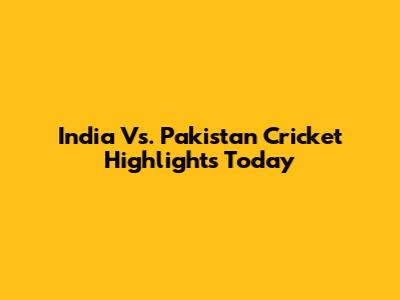 India Vs. Pakistan Cricket Highlights Today
