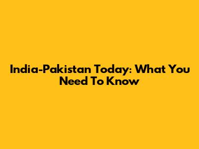 India-Pakistan Today: What You Need To Know