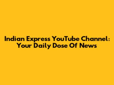 Indian Express YouTube Channel: Your Daily Dose Of News