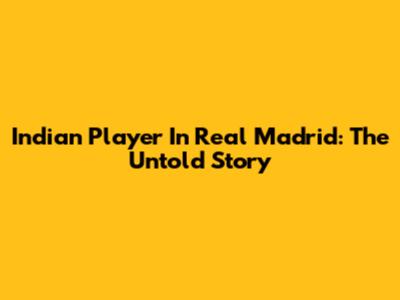Indian Player In Real Madrid: The Untold Story