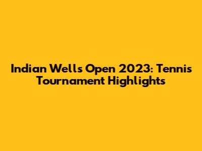 Indian Wells Open 2023: Tennis Tournament Highlights