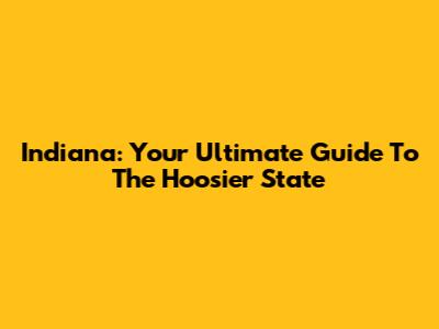 Indiana: Your Ultimate Guide To The Hoosier State