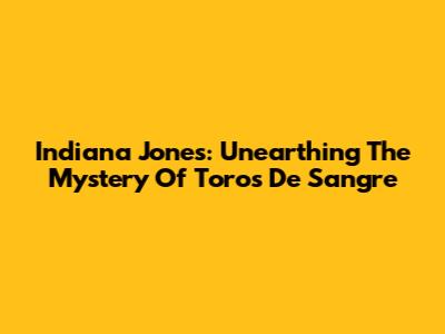 Indiana Jones: Unearthing The Mystery Of Toros De Sangre