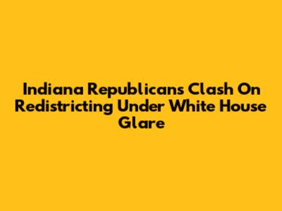 Indiana Republicans Clash On Redistricting Under White House Glare