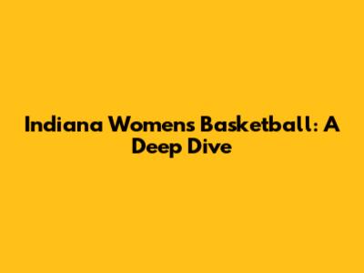 Indiana Women's Basketball: A Deep Dive