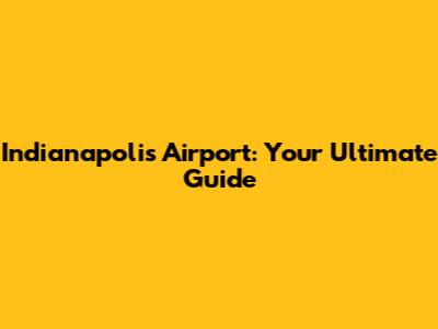 Indianapolis Airport: Your Ultimate Guide