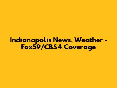 Indianapolis News, Weather - Fox59/CBS4 Coverage