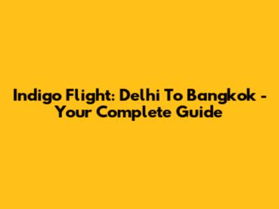 Indigo Flight: Delhi To Bangkok - Your Complete Guide