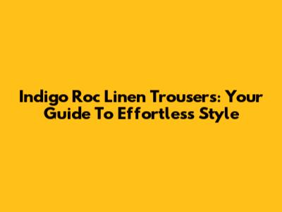 Indigo Roc Linen Trousers: Your Guide To Effortless Style