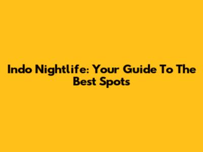 Indo Nightlife: Your Guide To The Best Spots