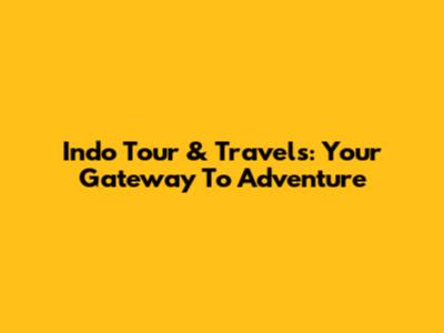 Indo Tour & Travels: Your Gateway To Adventure