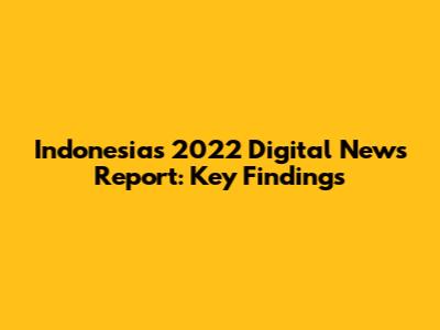 Indonesia's 2022 Digital News Report: Key Findings