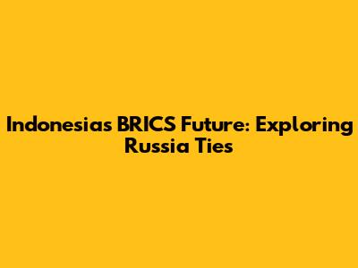 Indonesia's BRICS Future: Exploring Russia Ties