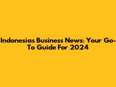 Indonesia's Business News: Your Go-To Guide For 2024