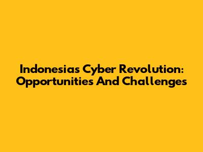 Indonesia's Cyber Revolution: Opportunities And Challenges
