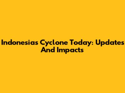 Indonesia's Cyclone Today: Updates And Impacts