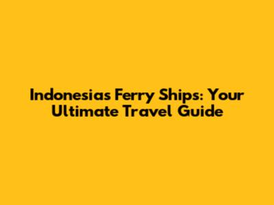 Indonesia's Ferry Ships: Your Ultimate Travel Guide