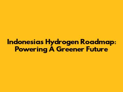 Indonesia's Hydrogen Roadmap: Powering A Greener Future