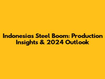 Indonesia's Steel Boom: Production Insights & 2024 Outlook