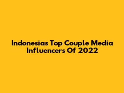 Indonesia's Top Couple Media Influencers Of 2022