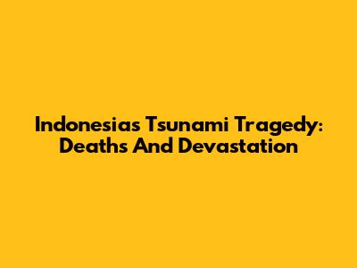 Indonesia's Tsunami Tragedy: Deaths And Devastation