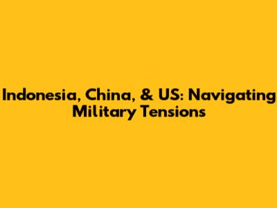 Indonesia, China, & US: Navigating Military Tensions