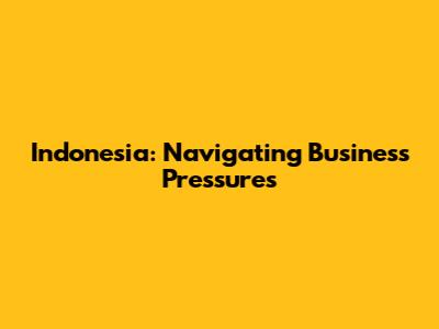 Indonesia: Navigating Business Pressures