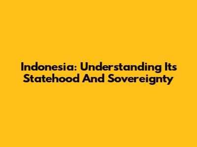 Indonesia: Understanding Its Statehood And Sovereignty